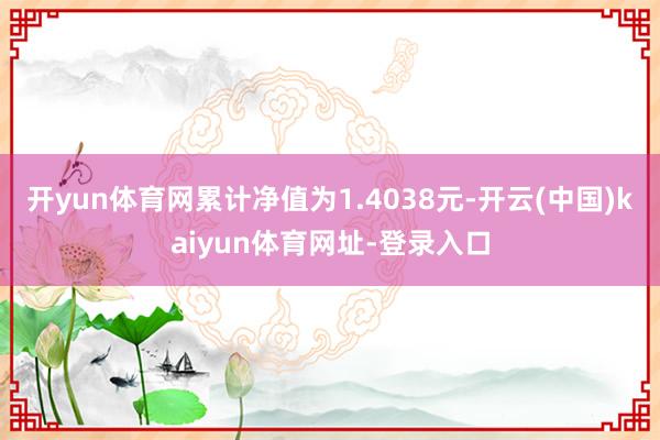 开yun体育网累计净值为1.4038元-开云(中国)kaiyun体育网址-登录入口