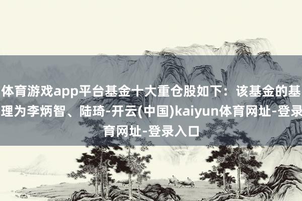 体育游戏app平台基金十大重仓股如下：该基金的基金司理为李炳智、陆琦-开云(中国)kaiyun体育网址-登录入口