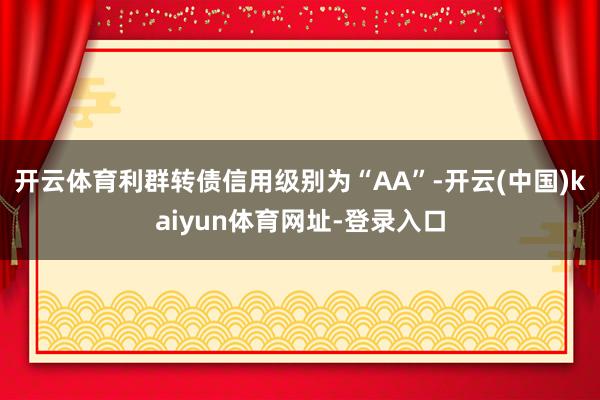 开云体育利群转债信用级别为“AA”-开云(中国)kaiyun体育网址-登录入口