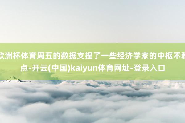 欧洲杯体育周五的数据支捏了一些经济学家的中枢不雅点-开云(中国)kaiyun体育网址-登录入口