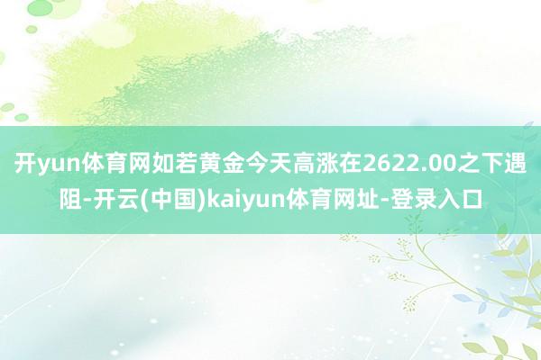 开yun体育网如若黄金今天高涨在2622.00之下遇阻-开云(中国)kaiyun体育网址-登录入口