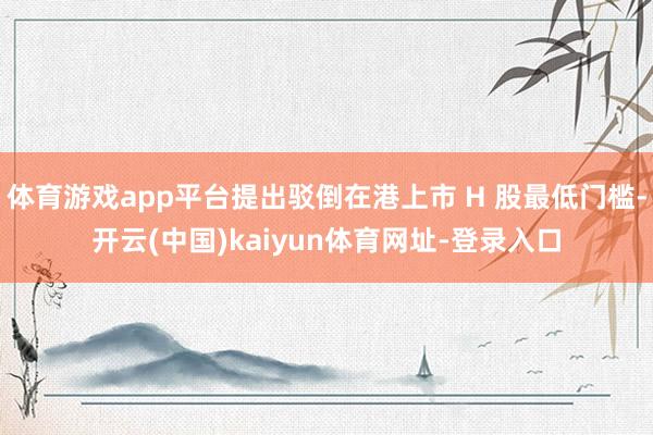 体育游戏app平台提出驳倒在港上市 H 股最低门槛-开云(中国)kaiyun体育网址-登录入口