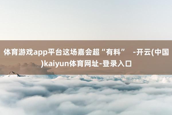 体育游戏app平台这场嘉会超“有料”   -开云(中国)kaiyun体育网址-登录入口