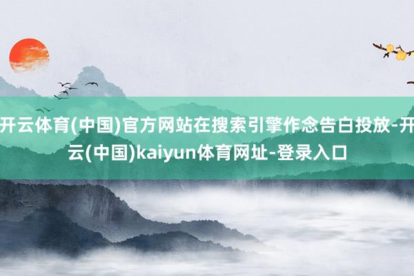 开云体育(中国)官方网站在搜索引擎作念告白投放-开云(中国)kaiyun体育网址-登录入口