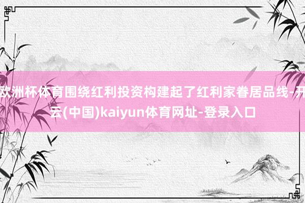 欧洲杯体育围绕红利投资构建起了红利家眷居品线-开云(中国)kaiyun体育网址-登录入口