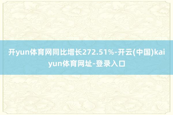 开yun体育网同比增长272.51%-开云(中国)kaiyun体育网址-登录入口