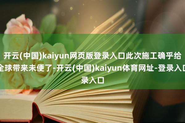 开云(中国)kaiyun网页版登录入口此次施工确乎给全球带来未便了-开云(中国)kaiyun体育网址-登录入口