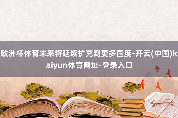 欧洲杯体育未来将延续扩充到更多国度-开云(中国)kaiyun体育网址-登录入口