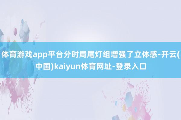 体育游戏app平台分时局尾灯组增强了立体感-开云(中国)kaiyun体育网址-登录入口