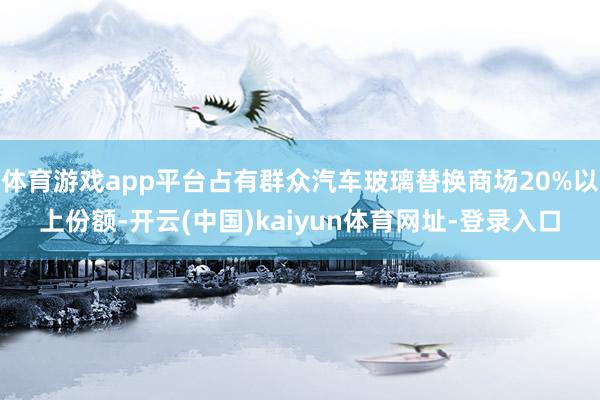 体育游戏app平台占有群众汽车玻璃替换商场20%以上份额-开云(中国)kaiyun体育网址-登录入口