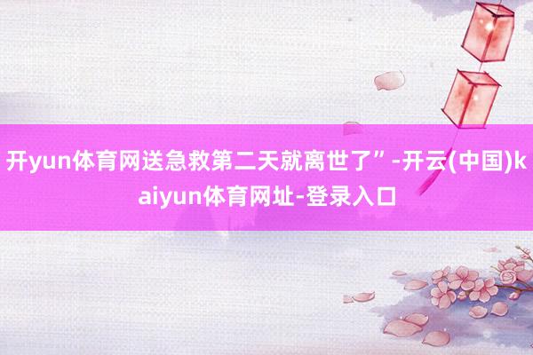 开yun体育网送急救第二天就离世了”-开云(中国)kaiyun体育网址-登录入口