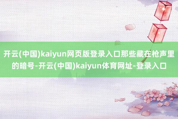 开云(中国)kaiyun网页版登录入口那些藏在枪声里的暗号-开云(中国)kaiyun体育网址-登录入口