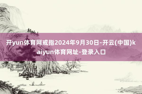 开yun体育网戒指2024年9月30日-开云(中国)kaiyun体育网址-登录入口