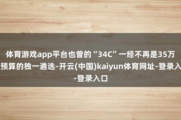 体育游戏app平台也曾的“34C”一经不再是35万元预算的独一遴选-开云(中国)kaiyun体育网址-登录入口