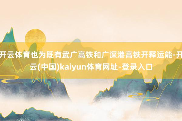 开云体育也为既有武广高铁和广深港高铁开释运能-开云(中国)kaiyun体育网址-登录入口