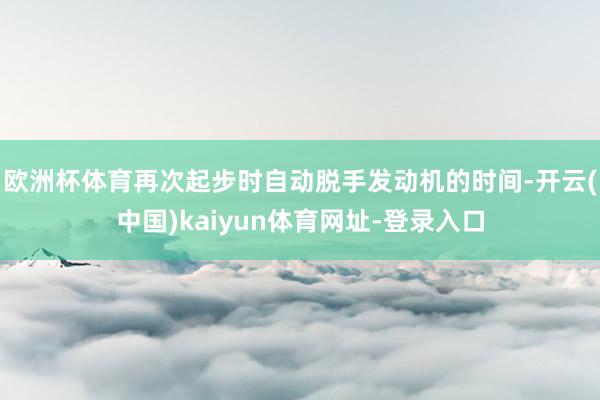 欧洲杯体育再次起步时自动脱手发动机的时间-开云(中国)kaiyun体育网址-登录入口