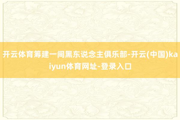 开云体育筹建一间黑东说念主俱乐部-开云(中国)kaiyun体育网址-登录入口