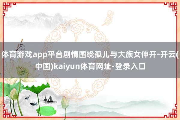 体育游戏app平台剧情围绕孤儿与大族女伸开-开云(中国)kaiyun体育网址-登录入口