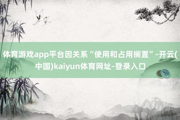 体育游戏app平台因关系“使用和占用搁置”-开云(中国)kaiyun体育网址-登录入口
