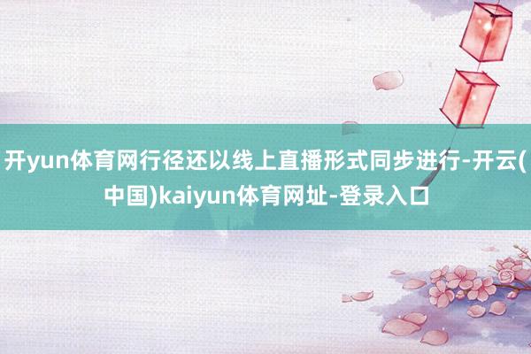 开yun体育网行径还以线上直播形式同步进行-开云(中国)kaiyun体育网址-登录入口