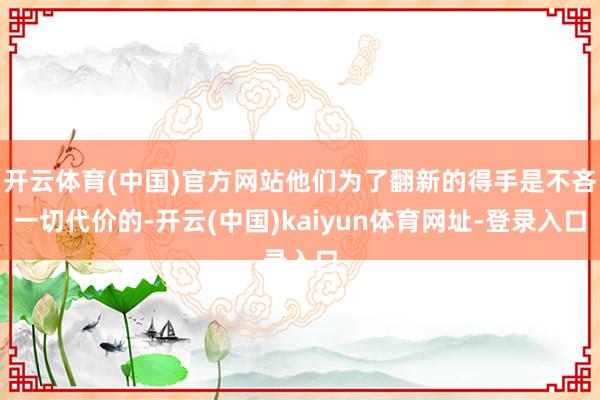开云体育(中国)官方网站他们为了翻新的得手是不吝一切代价的-开云(中国)kaiyun体育网址-登录入口
