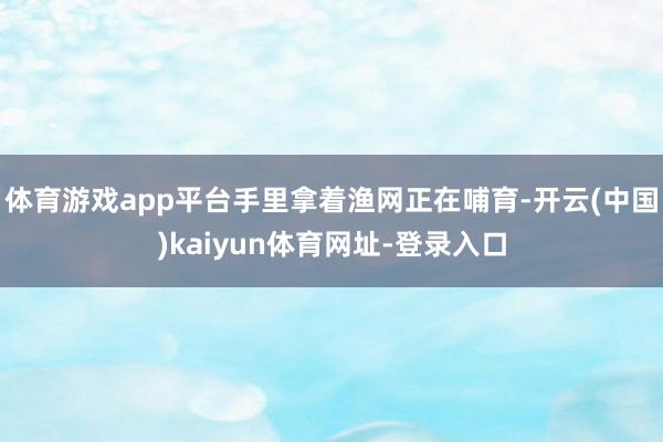 体育游戏app平台手里拿着渔网正在哺育-开云(中国)kaiyun体育网址-登录入口
