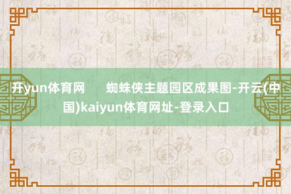 开yun体育网      蜘蛛侠主题园区成果图-开云(中国)kaiyun体育网址-登录入口