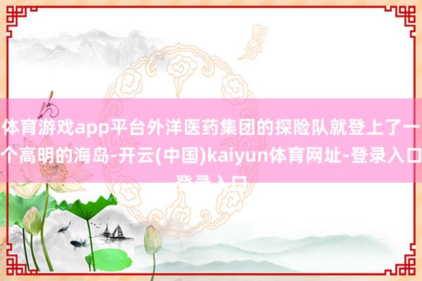 体育游戏app平台外洋医药集团的探险队就登上了一个高明的海岛-开云(中国)kaiyun体育网址-登录入口