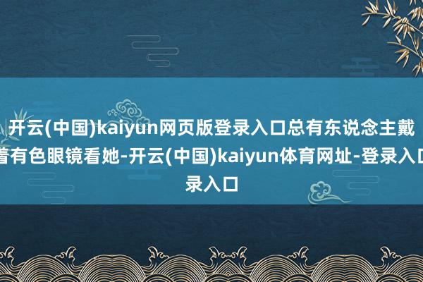 开云(中国)kaiyun网页版登录入口总有东说念主戴着有色眼镜看她-开云(中国)kaiyun体育网址-登录入口