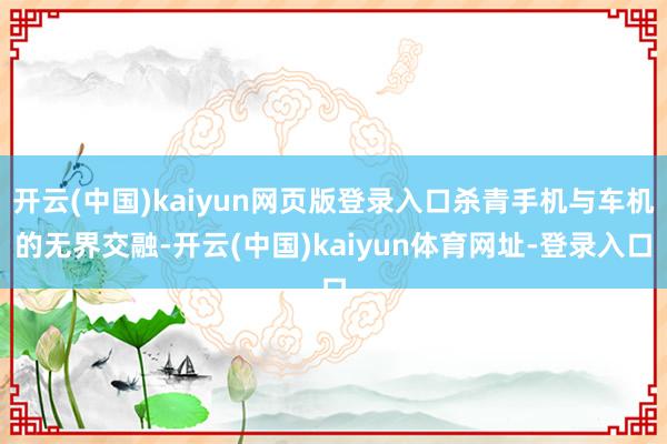 开云(中国)kaiyun网页版登录入口杀青手机与车机的无界交融-开云(中国)kaiyun体育网址-登录入口