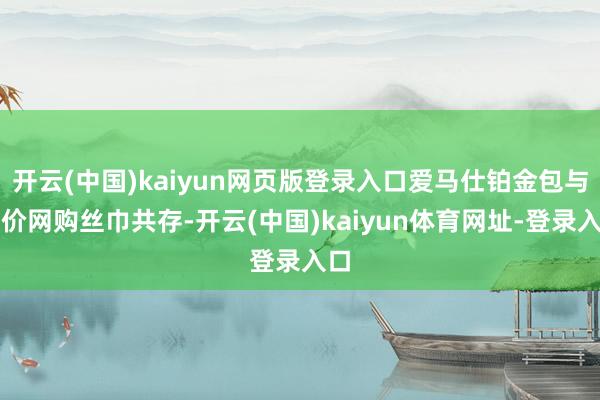开云(中国)kaiyun网页版登录入口爱马仕铂金包与平价网购丝巾共存-开云(中国)kaiyun体育网址-登录入口
