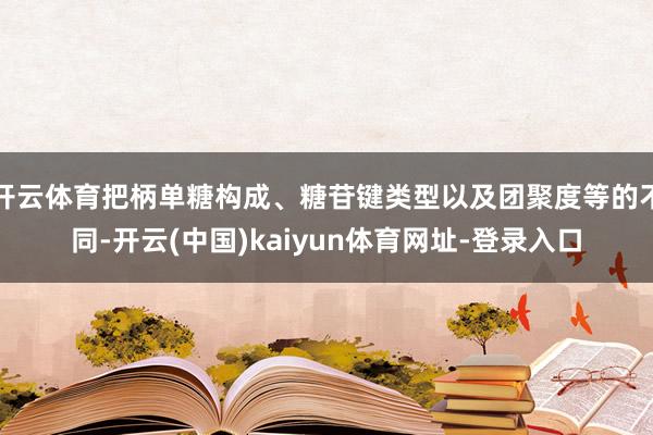 开云体育把柄单糖构成、糖苷键类型以及团聚度等的不同-开云(中国)kaiyun体育网址-登录入口
