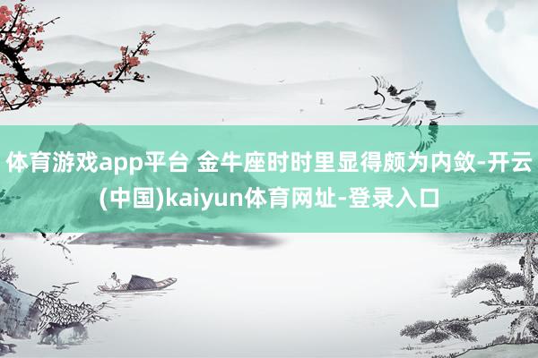 体育游戏app平台 金牛座时时里显得颇为内敛-开云(中国)kaiyun体育网址-登录入口