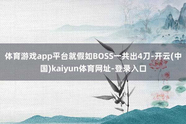体育游戏app平台就假如BOSS一共出4刀-开云(中国)kaiyun体育网址-登录入口