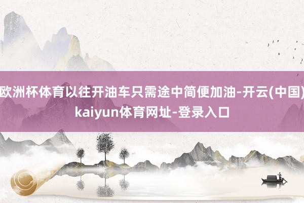 欧洲杯体育以往开油车只需途中简便加油-开云(中国)kaiyun体育网址-登录入口