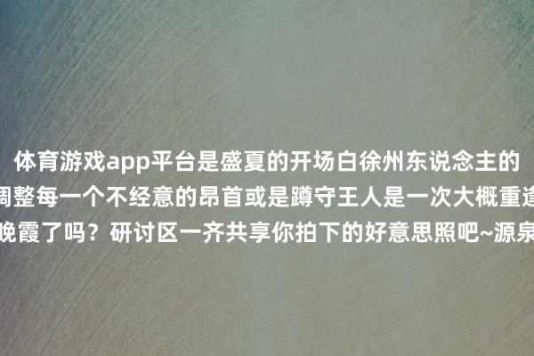 体育游戏app平台是盛夏的开场白徐州东说念主的夏天总被落日、晚霞暖和调整每一个不经意的昂首或是蹲守王人是一次大概重逢今天你看到这大概的晚霞了吗？研讨区一齐共享你拍下的好意思照吧~源泉 晨小编一又友圈汉风拍客 周廣建 关建舟 李兆煜好意思编 张昊 校对 珵智剪辑 苏洋 哈晓蕊今天的这场晚霞你赶上了吗？发布于：江苏省-开云(中国)kaiyun体育网址-登录入口