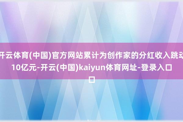 开云体育(中国)官方网站累计为创作家的分红收入跳动10亿元-开云(中国)kaiyun体育网址-登录入口