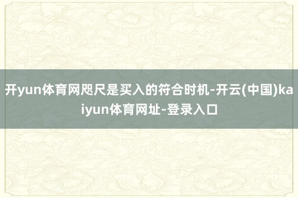 开yun体育网咫尺是买入的符合时机-开云(中国)kaiyun体育网址-登录入口