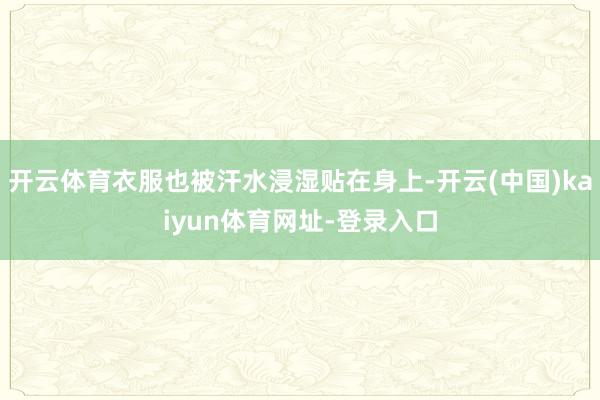 开云体育衣服也被汗水浸湿贴在身上-开云(中国)kaiyun体育网址-登录入口