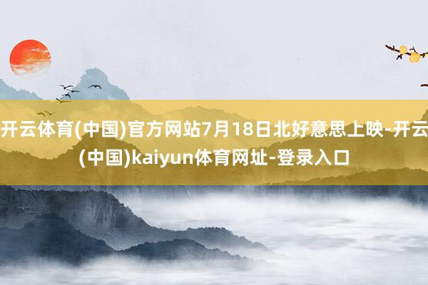 开云体育(中国)官方网站7月18日北好意思上映-开云(中国)kaiyun体育网址-登录入口