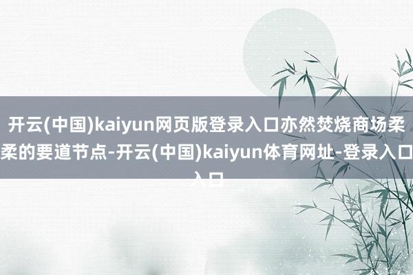开云(中国)kaiyun网页版登录入口亦然焚烧商场柔柔的要道节点-开云(中国)kaiyun体育网址-登录入口