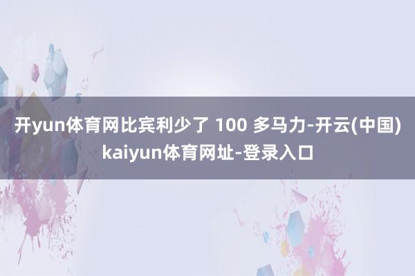 开yun体育网比宾利少了 100 多马力-开云(中国)kaiyun体育网址-登录入口