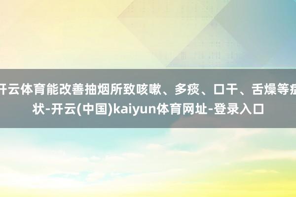 开云体育能改善抽烟所致咳嗽、多痰、口干、舌燥等症状-开云(中国)kaiyun体育网址-登录入口