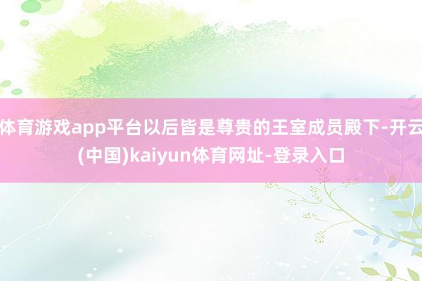 体育游戏app平台以后皆是尊贵的王室成员殿下-开云(中国)kaiyun体育网址-登录入口