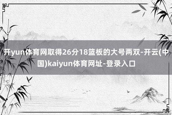 开yun体育网取得26分18篮板的大号两双-开云(中国)kaiyun体育网址-登录入口