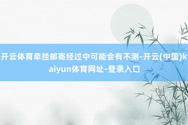 开云体育牵挂邮寄经过中可能会有不测-开云(中国)kaiyun体育网址-登录入口
