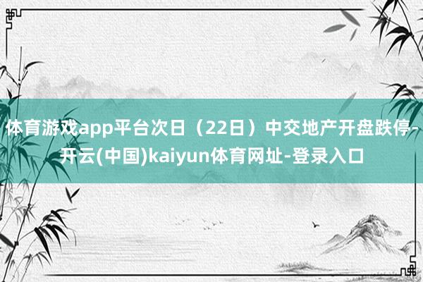 体育游戏app平台次日（22日）中交地产开盘跌停-开云(中国)kaiyun体育网址-登录入口