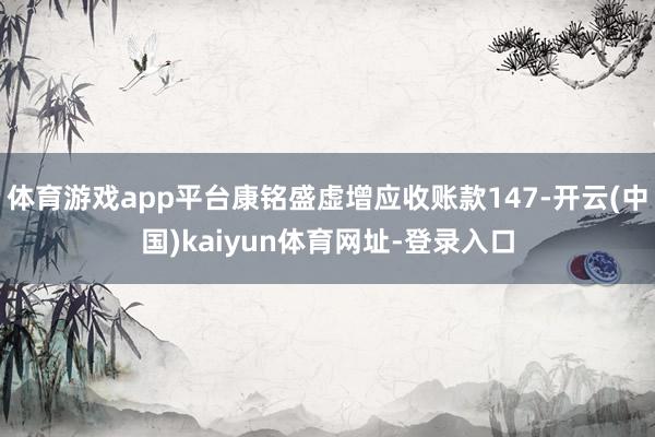 体育游戏app平台康铭盛虚增应收账款147-开云(中国)kaiyun体育网址-登录入口