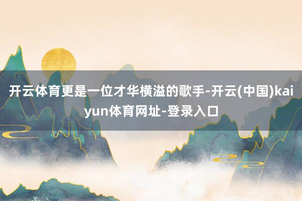 开云体育更是一位才华横溢的歌手-开云(中国)kaiyun体育网址-登录入口