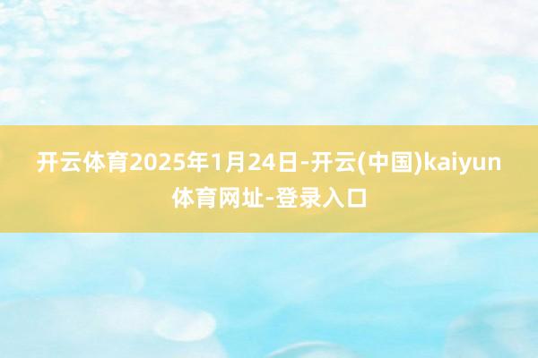 开云体育2025年1月24日-开云(中国)kaiyun体育网址-登录入口